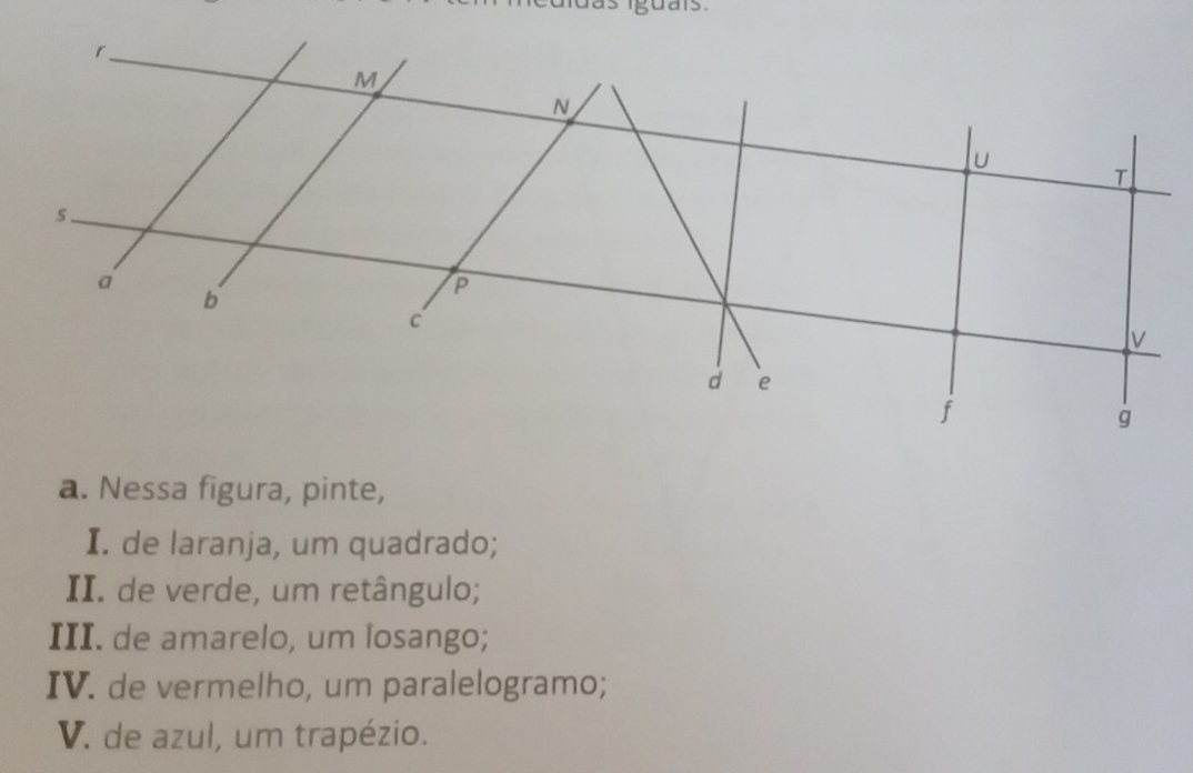 uas iguais. 
a. Nessa figura, pinte, 
I. de laranja, um quadrado; 
II. de verde, um retângulo; 
III. de amarelo, um losango; 
IV. de vermelho, um paralelogramo; 
V. de azul, um trapézio.