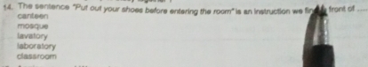 The sentence "Put out your shoes before entering the room" is an instruction we fin front of_
canteen
mosque
lavatory
laboratory
classroom