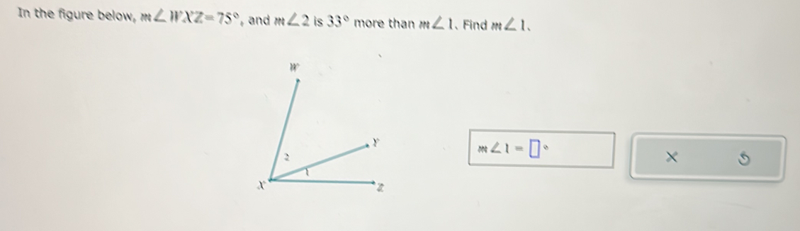 In the figure below, m∠ WXZ=75° , and m∠ 2 is 33° more than m∠ 1 、Find m∠ 1.
m∠ 1=□°
×