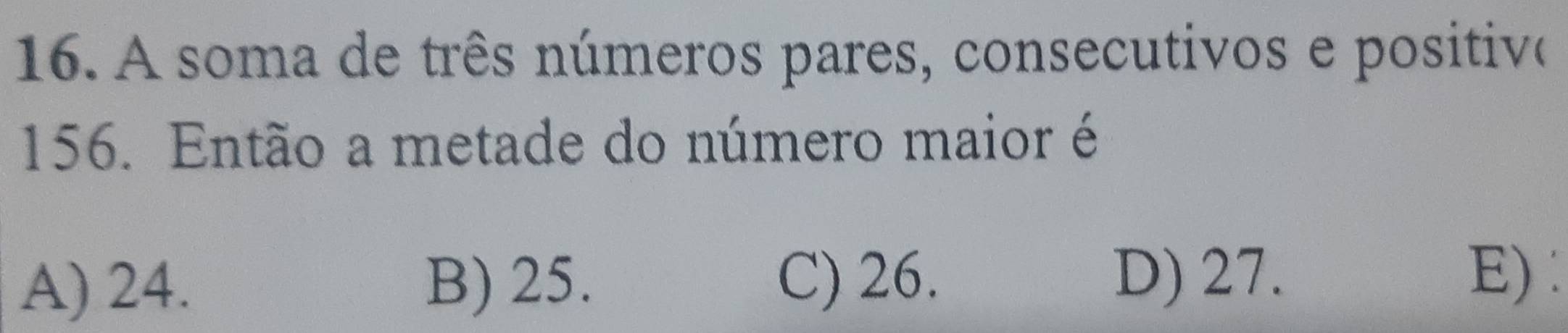 A soma de três números pares, consecutivos e positivo
156. Então a metade do número maior é
A) 24. B) 25. C) 26.
D) 27. E)︰