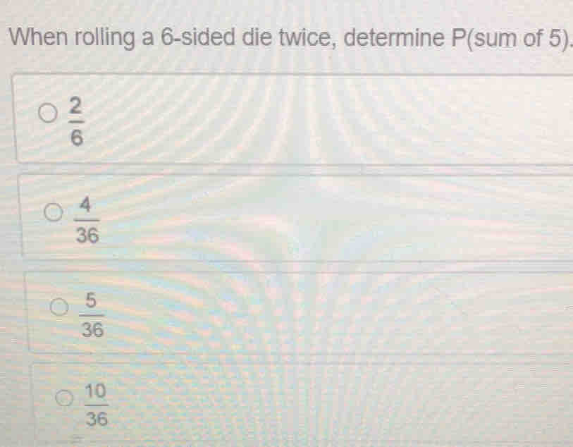 When rolling a 6 -sided die twice, determine P (sum of 5).
 2/6 
 4/36 
 5/36 
 10/36 