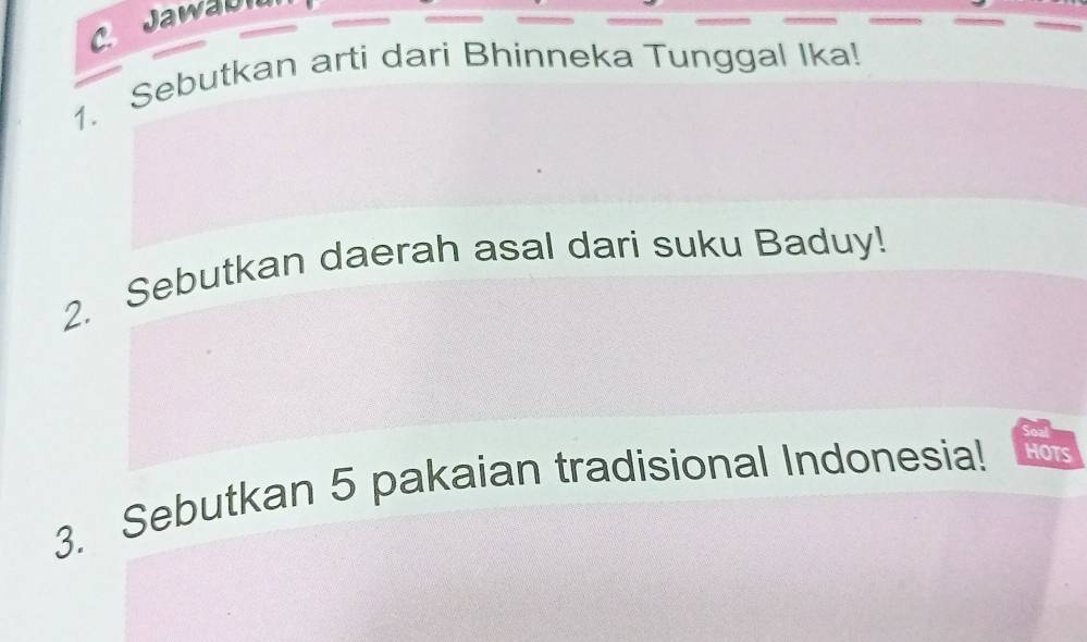 Jawabl 
1. Sebutkan arti dari Bhinneka Tunggal Ika! 
2. Sebutkan daerah asal dari suku Baduy! 
3. Sebutkan 5 pakaian tradisional Indonesia! HOTS