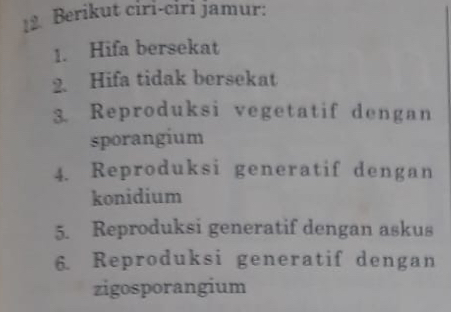 Berikut ciri-ciri jamur: 
1. Hifa bersekat 
2. Hifa tidak bersekat 
3. Reproduksi vegetatif dengan 
sporangium 
4. Reproduksi generatif dengan 
konidium 
5. Reproduksi generatif dengan askus 
6. Reproduksi generatif dengan 
zigosporangium