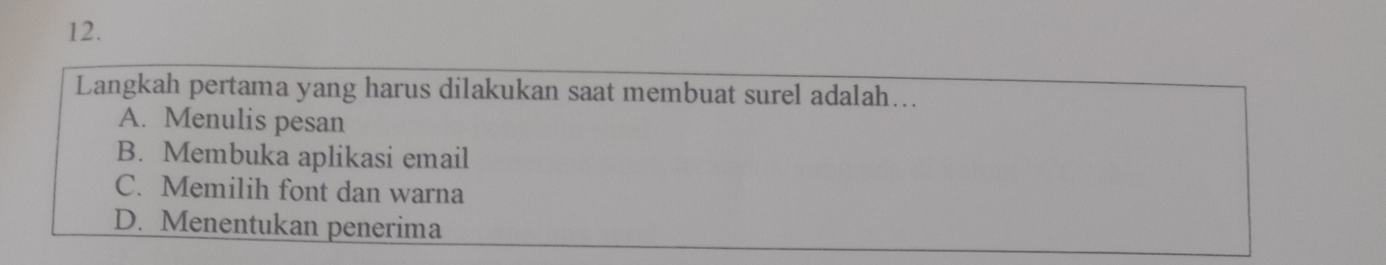 Langkah pertama yang harus dilakukan saat membuat surel adalah...
A. Menulis pesan
B. Membuka aplikasi email
C. Memilih font dan warna
D. Menentukan penerima