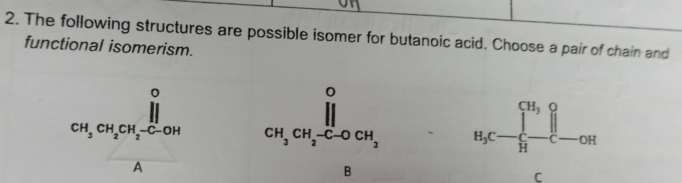 The following structures are possible isomer for butanoic acid. Choose a pair of chain and
functional isomerism.
CH_3CH_2xrightarrow [C-OCH_3
_D
H_3C-prodlimits _H^((CH_3))prodlimits _C-CH
D
C