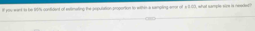 If you want to be 95% confident of estimating the population proportion to within a sampling error of ± 0.03 , what sample size is needed?