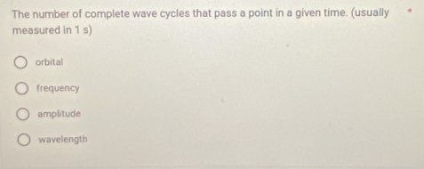 The number of complete wave cycles that pass a point in a given time. (usually 
measured in 1 s)
orbital
frequency
amplitude
wavelength