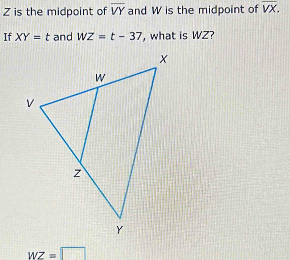 Z is the midpoint of overline VY and W is the midpoint of overline VX. 
If XY=t and WZ=t-37 , what is WZ?
wz=□