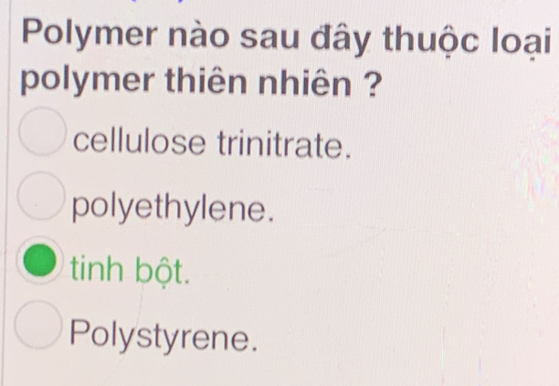 Polymer nào sau đây thuộc loại
polymer thiên nhiên ?
cellulose trinitrate.
polyethylene.
tinh bột.
Polystyrene.