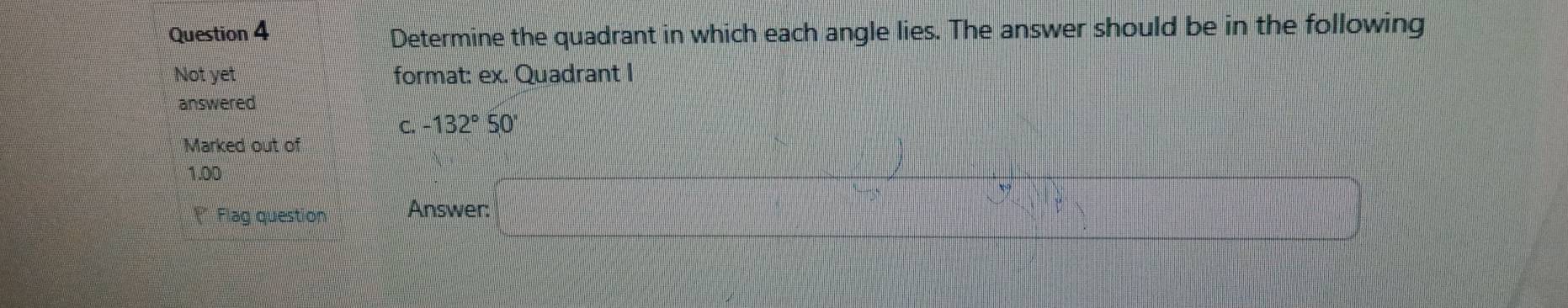 Determine the quadrant in which each angle lies. The answer should be in the following
Not yet format: ex. Quadrant I
answered
C. -132°50'
Marked out of
1.00
)= frac 1| 
Flag question Answer: □