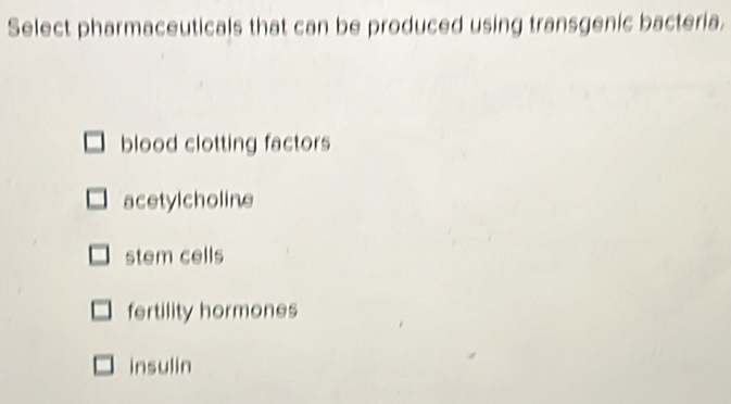 Select pharmaceuticals that can be produced using transgenic bacteria.
blood clotting factors
acetylcholine
stem cells
fertility hormones
insulin