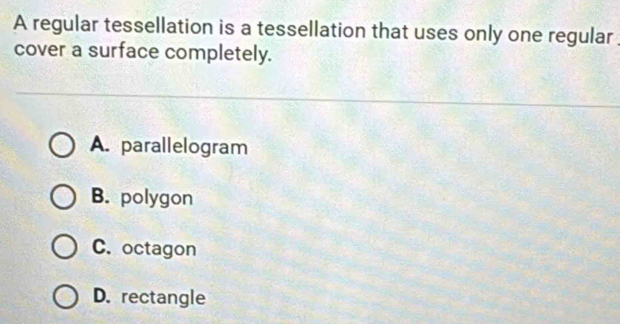 A regular tessellation is a tessellation that uses only one regular
cover a surface completely.
A. parallelogram
B. polygon
C. octagon
D. rectangle