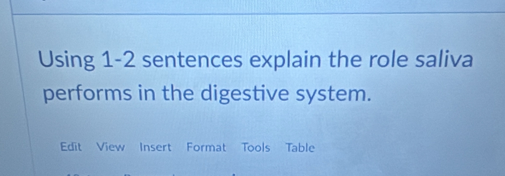 Using 1-2 sentences explain the role saliva 
performs in the digestive system. 
Edit View Insert Format Tools Table