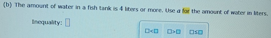 The amount of water in a fish tank is 4 liters or more. Use a for the amount of water in liters. 
Inequality: □
□ □ >□ □ ≤ □