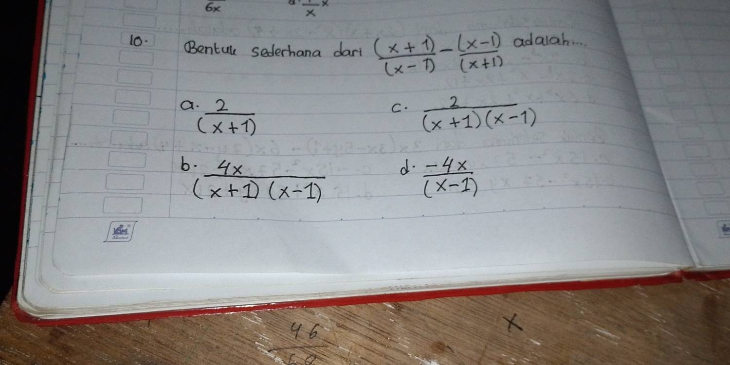 6x
 1/x x
10. Bentul sederhana dari  ((x+1))/(x-1) - ((x-1))/(x+1)  adalah. . . .
a  2/(x+1) 
C.  2/(x+1)(x-1) 
b  4x/(x+1)(x-1) 
d.  (-4x)/(x-1) 
frac 46