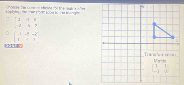 Choose the correct choice for the matrix after
applying the transformation to the triangle:
beginbmatrix 3&6&5 -2&-5&-2endbmatrix
beginbmatrix -1&-5&-2 1&1&3endbmatrix
DONE