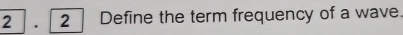 2 . 2 | Define the term frequency of a wave