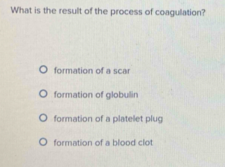 What is the result of the process of coagulation?
formation of a scar
formation of globulin
formation of a platelet plug
formation of a blood clot