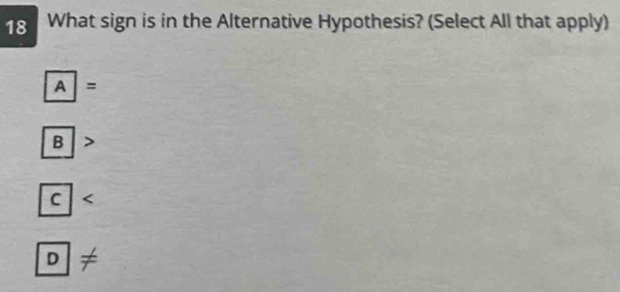 What sign is in the Alternative Hypothesis? (Select All that apply)
boxed A=
B
C
D