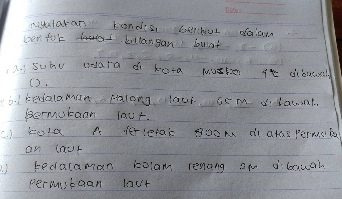 nyatatan kondis bericut dalam 
ten for bilangan bolat 
x a. ) sohu udara di kota MuKO 4°C dibawal 
O. 
6. 1 kedalaman palong laut 6sm dibawah 
permukaan laur. 
C. ) kota A terletak gooM d atas permssta 
an laut 
. ) kedacaman kolam renang am dibawah 
permutaan lact