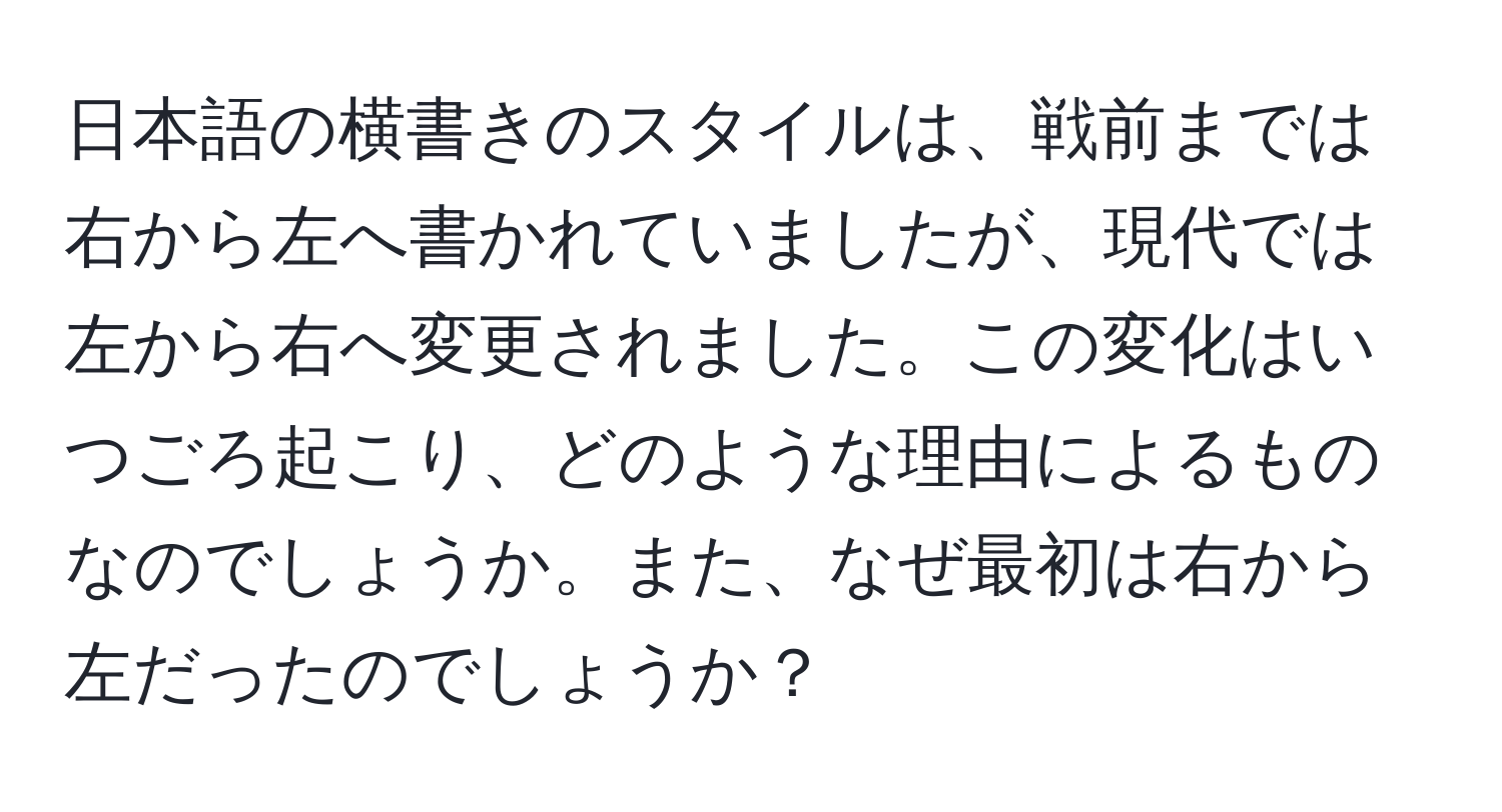 日本語の横書きのスタイルは、戦前までは右から左へ書かれていましたが、現代では左から右へ変更されました。この変化はいつごろ起こり、どのような理由によるものなのでしょうか。また、なぜ最初は右から左だったのでしょうか？