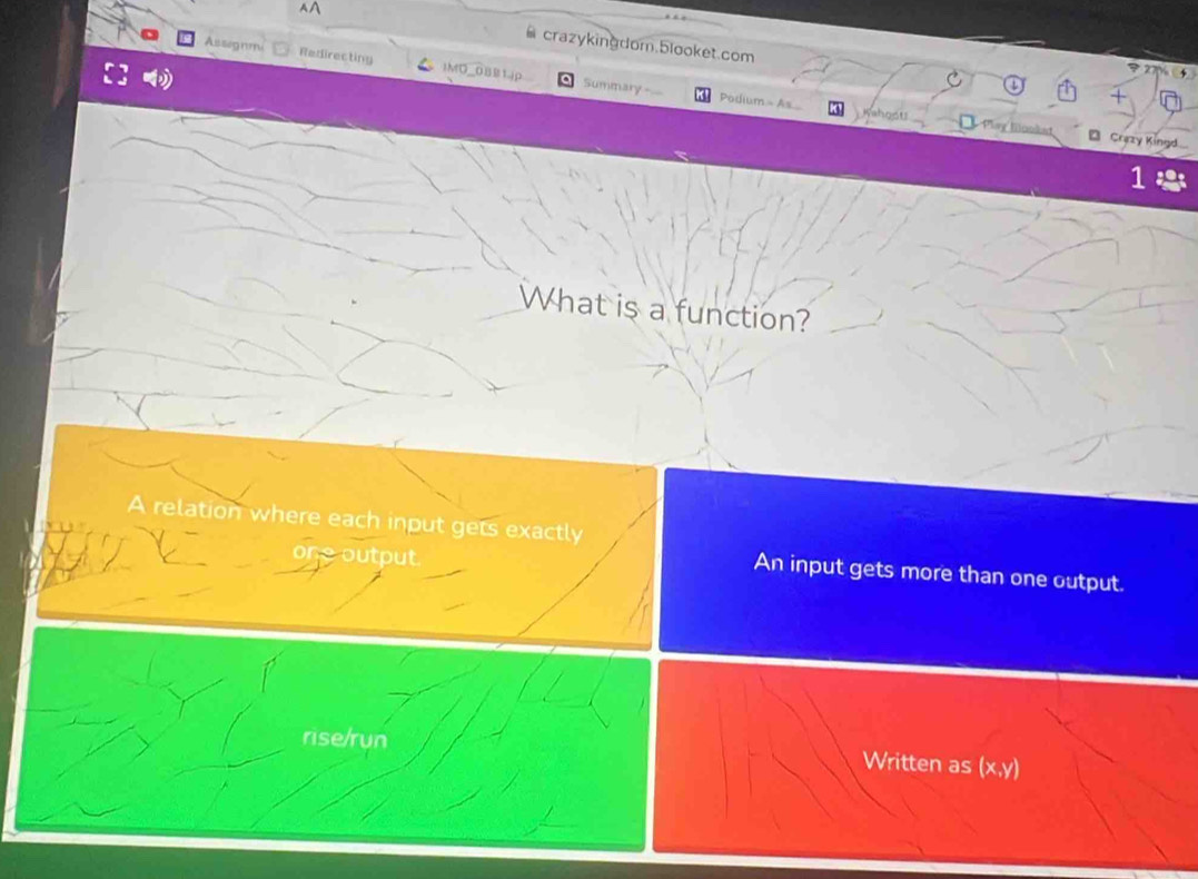 crazykingdom.blooket.com
Assignm Redirecting IMO_0BB1jP
Summary Podium - As Kahgotl Ploy fclest
* Crazy Kingd
1
What is a function?
A relation where each input gets exactly
output
An input gets more than one output.
rise/run Written as (x,y)