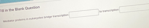 Fill in the Blank Question 
Mediator proteins in eukaryotes bridge transcription to transcription □