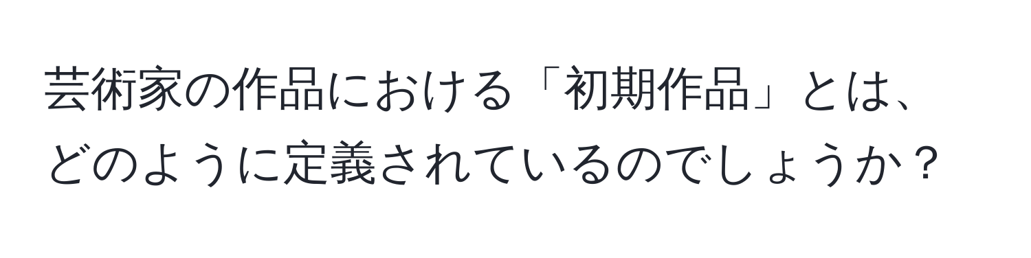 芸術家の作品における「初期作品」とは、どのように定義されているのでしょうか？