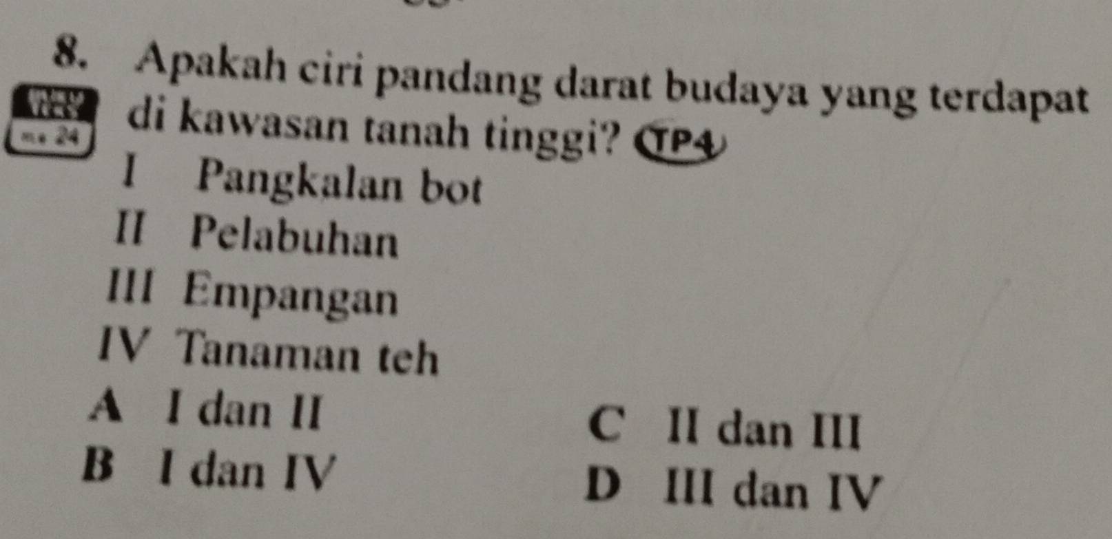 Apakah ciri pandang darat budaya yang terdapat
di kawasan tanah tinggi? OP4
mº 24
I Pangkalan bot
II Pelabuhan
III Empangan
IV Tanaman teh
A I dan II C II dan III
B I dan IV D III dan IV