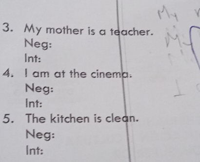 My mother is a teacher. 
Neg: 
Int: 
4. I am at the cinema. 
Neg: 
Int: 
5. The kitchen is clean. 
Neg: 
Int: