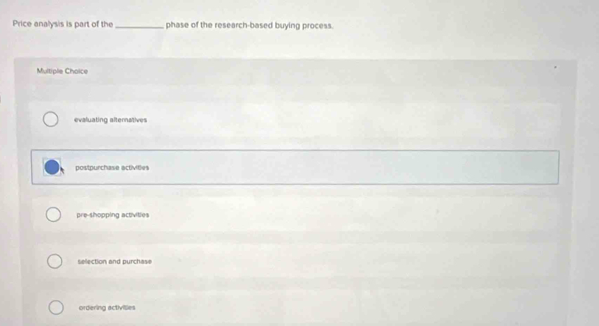 Price analysis is part of the_ phase of the research-based buying process.
Multiple Chaice
evaluating alternatives
postpurchase activities
pre-shopping activities
selection and purchase
ordering activilies