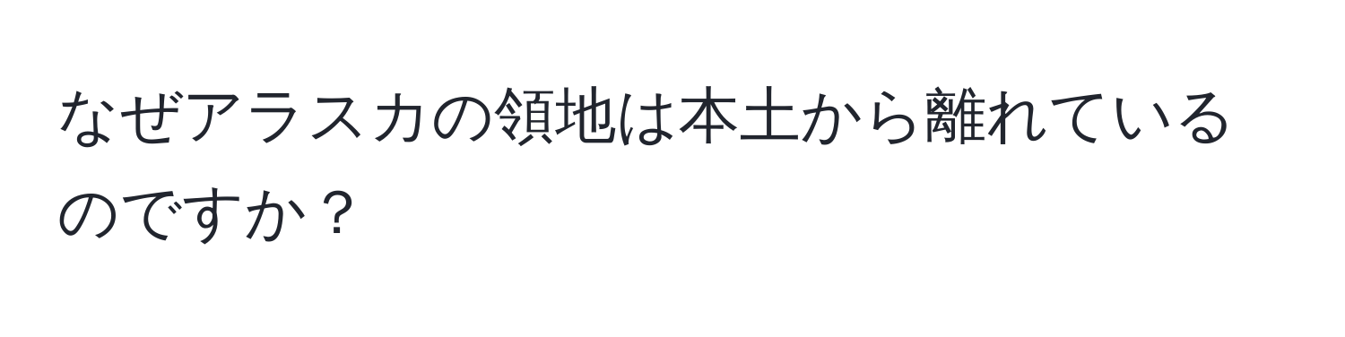 なぜアラスカの領地は本土から離れているのですか？