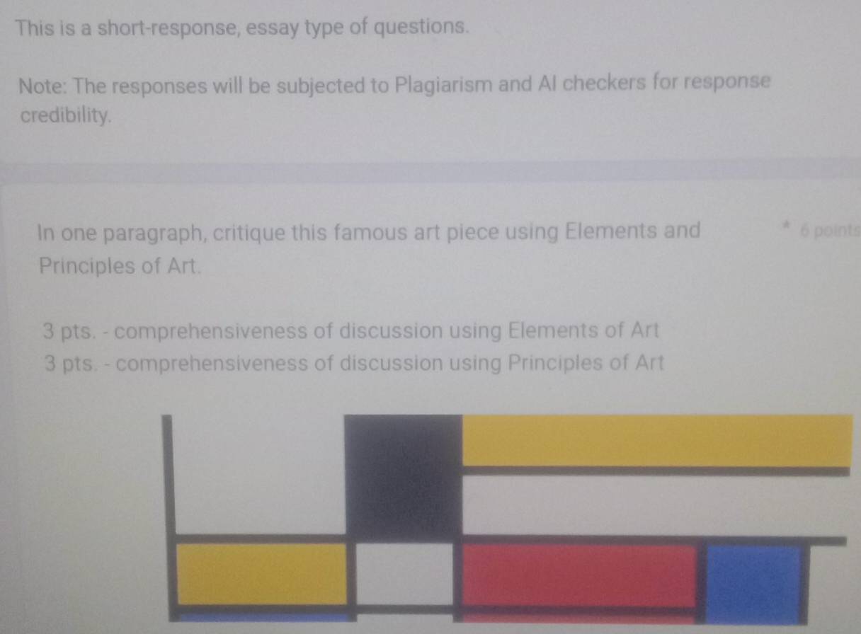 This is a short-response, essay type of questions.
Note: The responses will be subjected to Plagiarism and AI checkers for response
credibility.
In one paragraph, critique this famous art piece using Elements and 6 points
Principles of Art.
3 pts. - comprehensiveness of discussion using Elements of Art
3 pts. - comprehensiveness of discussion using Principles of Art