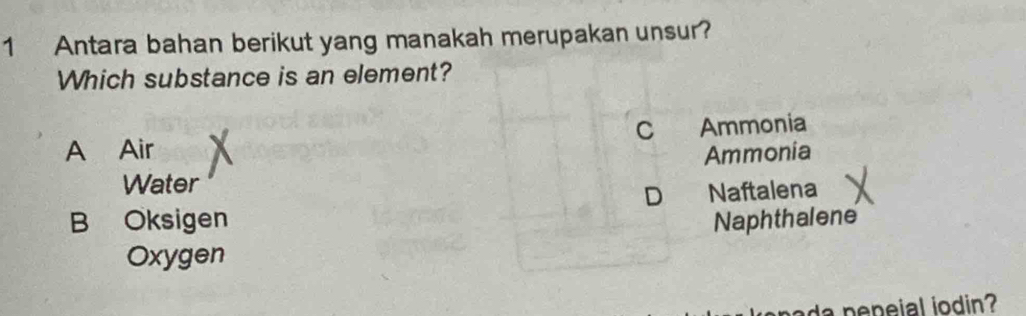 Antara bahan berikut yang manakah merupakan unsur?
Which substance is an element?
A Air C Ammonia
Ammonia
Water
D Naftalena
B Oksigen Naphthalene
Oxygen
da p e peial iodin?