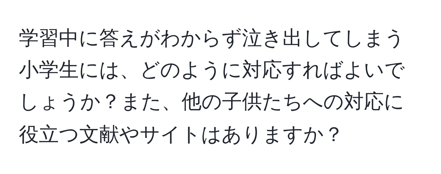 学習中に答えがわからず泣き出してしまう小学生には、どのように対応すればよいでしょうか？また、他の子供たちへの対応に役立つ文献やサイトはありますか？