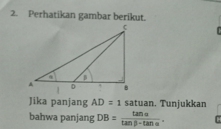 Perhatikan gambar berikut.
C
Jika panjang AD=1 satuan. Tunjukkan 
bahwa panjang DB= tan alpha /tan beta -tan alpha  . H