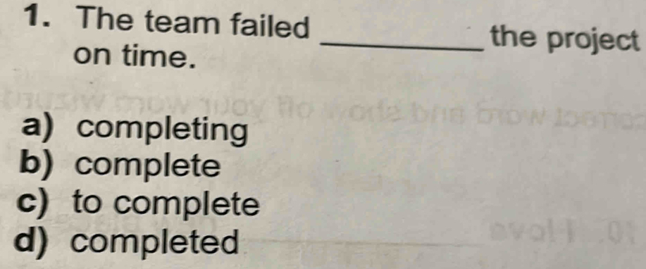 The team failed
_the project
on time.
a) completing
b)complete
c)to complete
d)completed