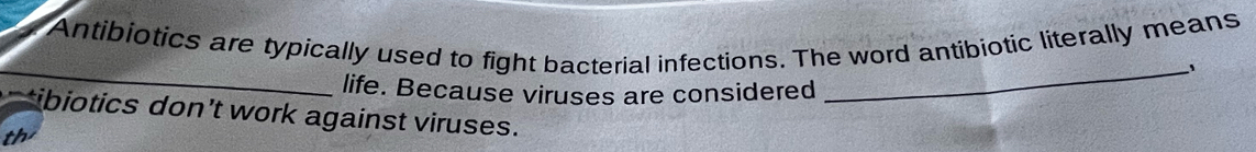 Antibiotics are typically used to fight bacterial infections. The word antibiotic literally means 
_ 
_、 
life. Because viruses are considered 
ibiotics don’t work against viruses. 
th