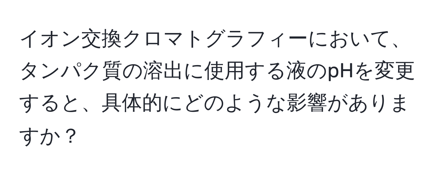 イオン交換クロマトグラフィーにおいて、タンパク質の溶出に使用する液のpHを変更すると、具体的にどのような影響がありますか？