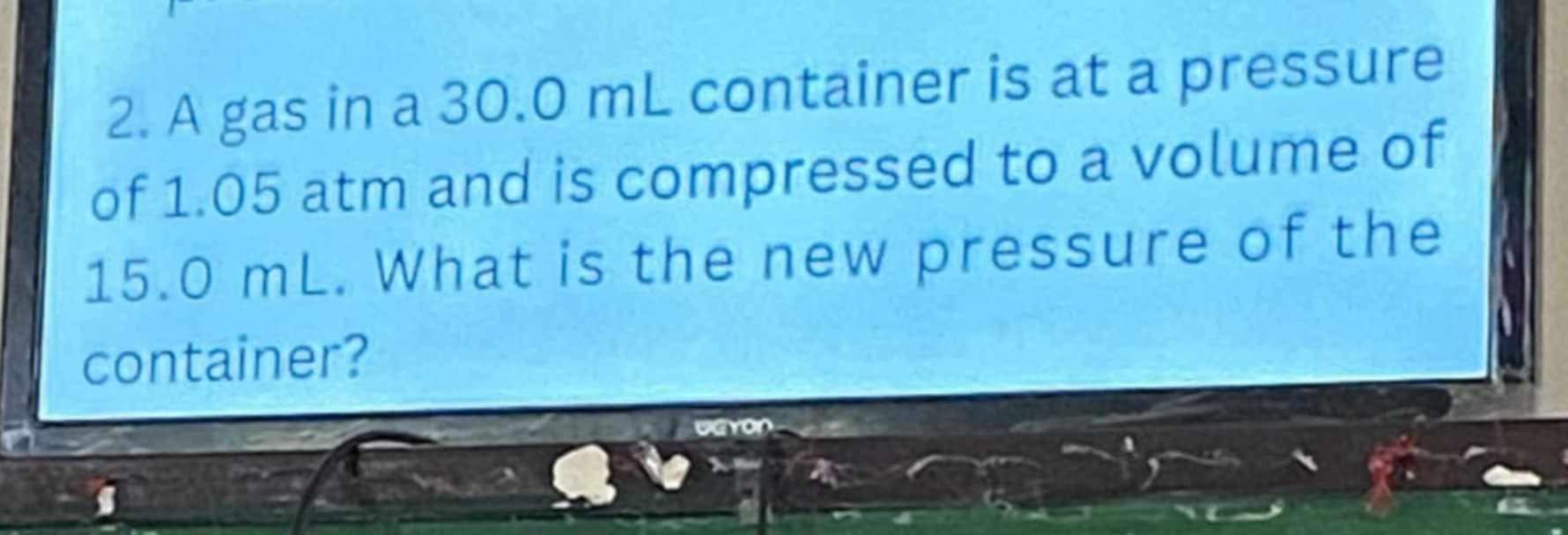 A gas in a 30.0 mL container is at a pressure 
of 1.05 atm and is compressed to a volume of
15.0 mL. What is the new pressure of the 
container?