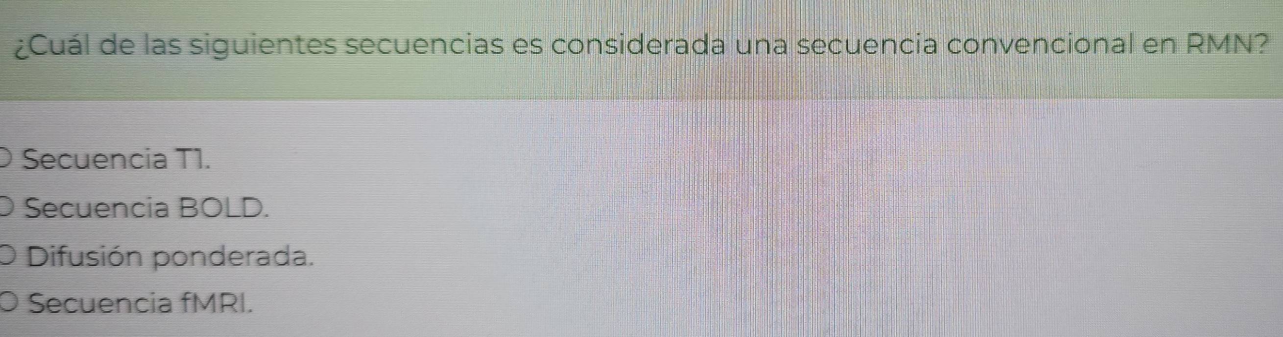 ¿Cuál de las siguientes secuencias es considerada una secuencía convencional en RMN?
Secuencia T1.
Secuencia BOLD.
Difusión ponderada.
Secuencia fMRI.