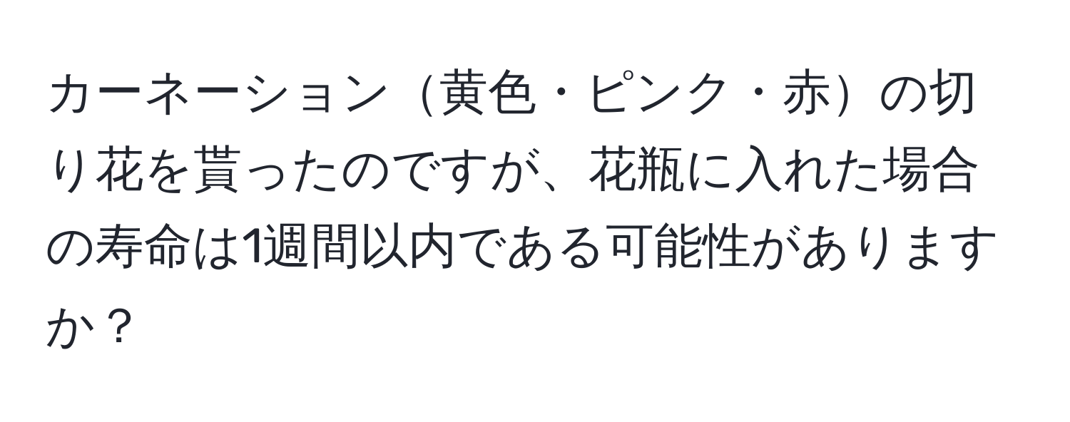 カーネーション黄色・ピンク・赤の切り花を貰ったのですが、花瓶に入れた場合の寿命は1週間以内である可能性がありますか？