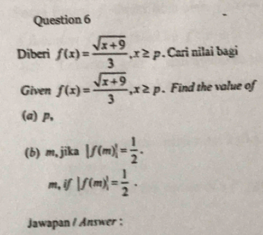 Diberi f(x)= (sqrt(x+9))/3 , x≥ p. Cari nilai bagi 
Given f(x)= (sqrt(x+9))/3 , x≥ p. Find the value of 
(a) p, 
(b) m,jika |f(m)|= 1/2 . 
m, if |f(m)|= 1/2 . 
Jawapan / Answer :