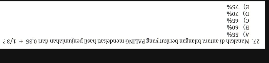 Manakah di antara bilangan berikut yang PALING mendekati hasil penjumlahan dari 0,35+1/3 ?
A) 55%
B) 60%
C) 65%
D) 70%
E) 75%