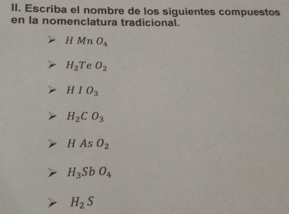 Escriba el nombre de los siguientes compuestos 
en la nomenclatura tradicional.
HMnO_4
H_2T e O_2
HIO_3
H_2CO_3
HAsO_2
H_3SbO_4
H_2S