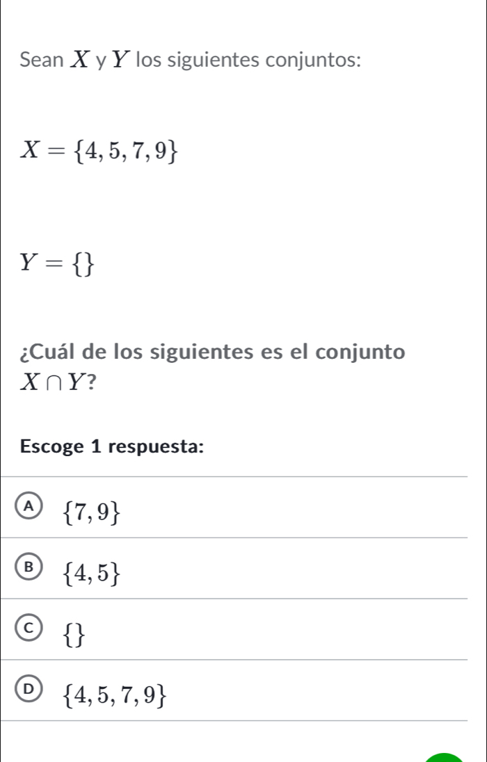 Sean X y Y los siguientes conjuntos:
X= 4,5,7,9
Y= 
¿Cuál de los siguientes es el conjunto
X∩ Y 2
Escoge 1 respuesta:
A  7,9
B  4,5
 
D  4,5,7,9