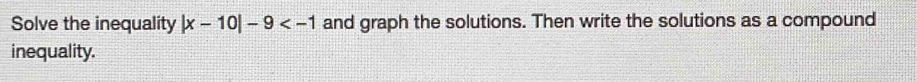 Solve the inequality |x-10|-9 and graph the solutions. Then write the solutions as a compound 
inequality.