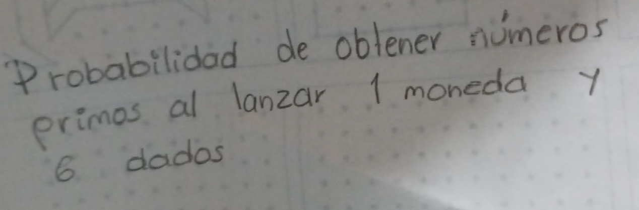 "robabilidad de oblener numeros 
primos al lanzar 1 moneda y
6 dados