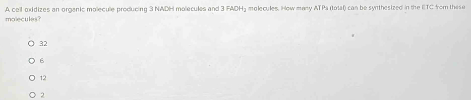 A cell oxidizes an organic molecule producing 3 NADH molecules and 3FADH_2 molecules. How many ATPs (total) can be synthesized in the ETC from these
molecules?
32
6
12
2