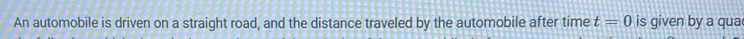 An automobile is driven on a straight road, and the distance traveled by the automobile after time t=0 is given by a qua